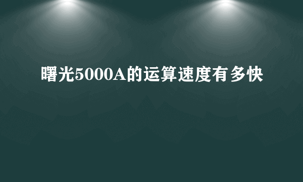 曙光5000A的运算速度有多快