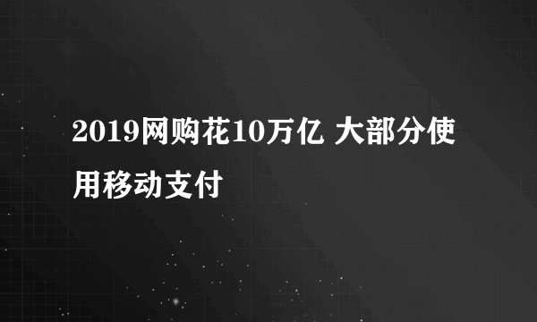 2019网购花10万亿 大部分使用移动支付