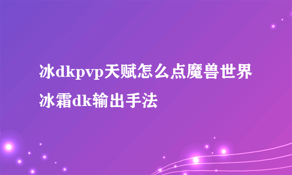 冰dkpvp天赋怎么点魔兽世界冰霜dk输出手法