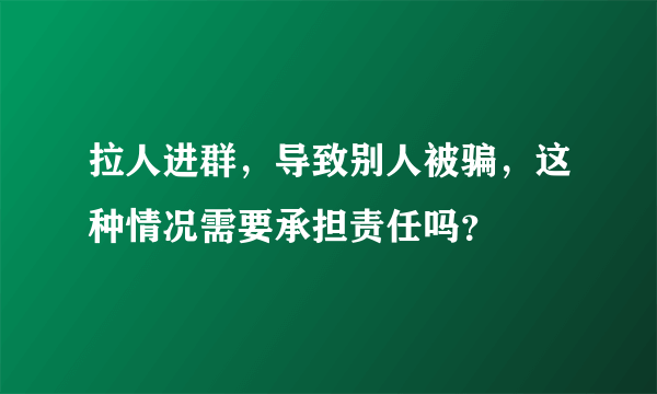 拉人进群，导致别人被骗，这种情况需要承担责任吗？