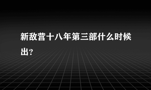 新敌营十八年第三部什么时候出？