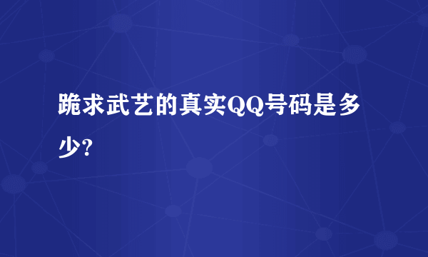 跪求武艺的真实QQ号码是多少?