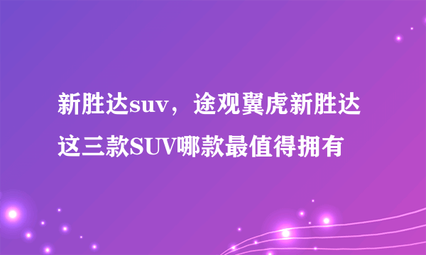 新胜达suv，途观翼虎新胜达 这三款SUV哪款最值得拥有