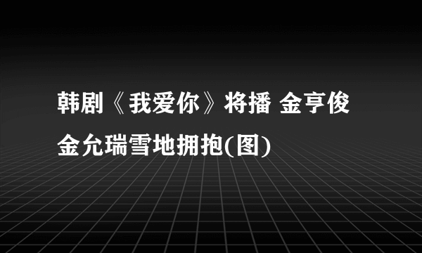 韩剧《我爱你》将播 金亨俊金允瑞雪地拥抱(图)