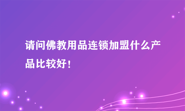 请问佛教用品连锁加盟什么产品比较好！