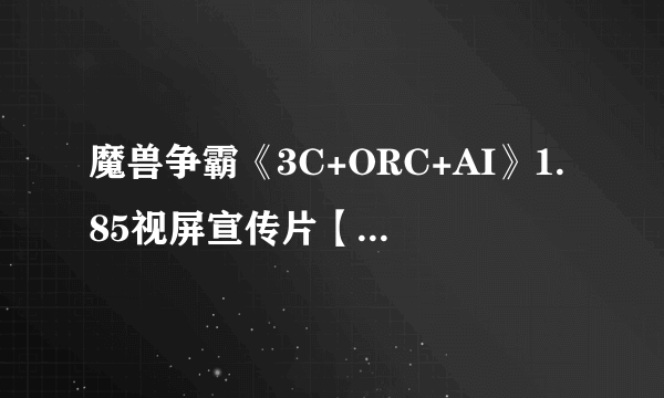 魔兽争霸《3C+ORC+AI》1.85视屏宣传片【清晰版】