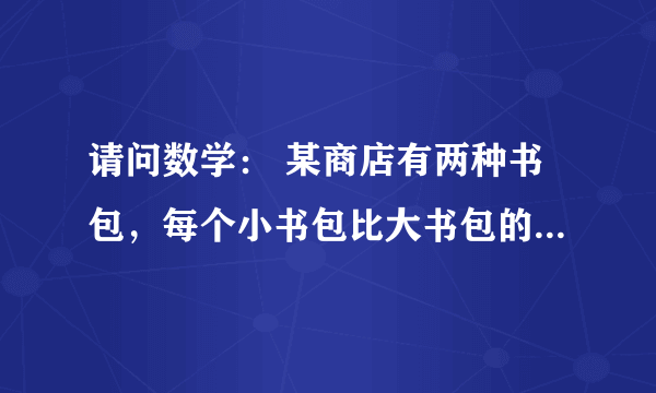 请问数学： 某商店有两种书包，每个小书包比大书包的进价少10元，而它们的售后利润额相同，其中每