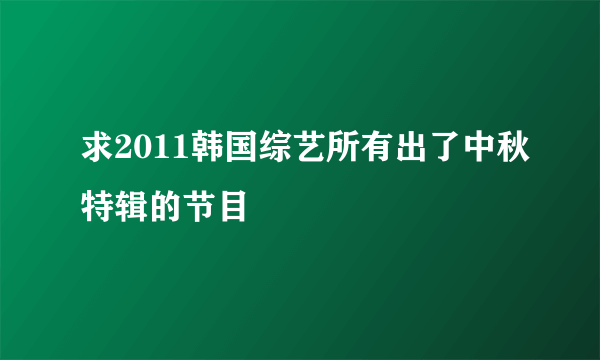 求2011韩国综艺所有出了中秋特辑的节目