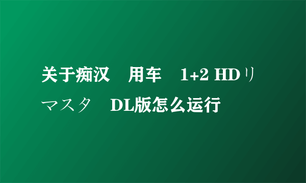 关于痴汉専用车両1+2 HDリマスターDL版怎么运行