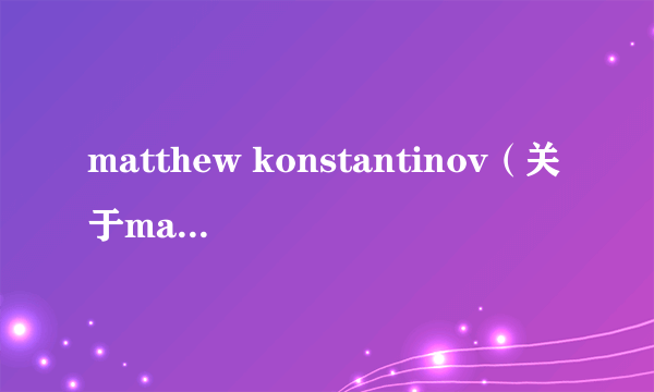 matthew konstantinov（关于matthew konstantinov的介绍）