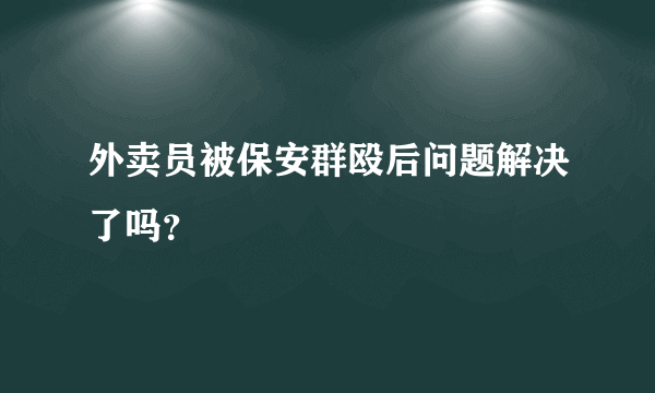 外卖员被保安群殴后问题解决了吗？