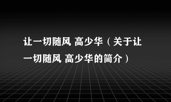 让一切随风 高少华（关于让一切随风 高少华的简介）