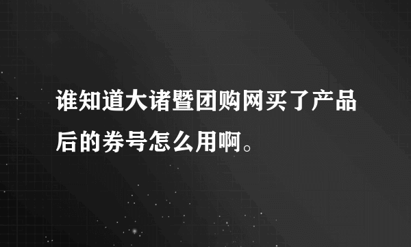 谁知道大诸暨团购网买了产品后的券号怎么用啊。