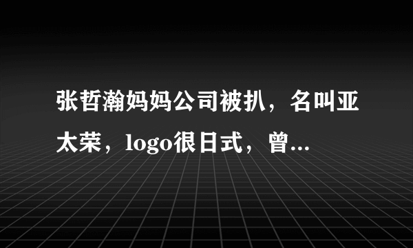 张哲瀚妈妈公司被扒，名叫亚太荣，logo很日式，曾为儿子写长文