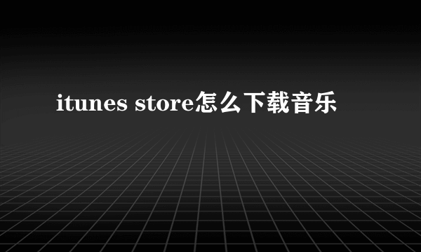 itunes store怎么下载音乐