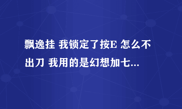 飘逸挂 我锁定了按E 怎么不出刀 我用的是幻想加七剑 按Q锁定可是按E 就是不出刀。