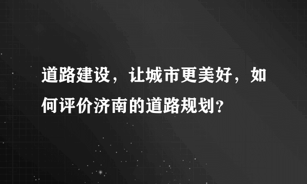 道路建设，让城市更美好，如何评价济南的道路规划？