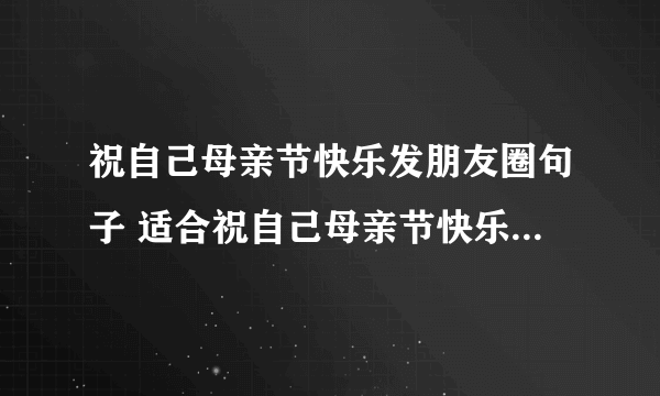 祝自己母亲节快乐发朋友圈句子 适合祝自己母亲节快乐发朋友圈句子