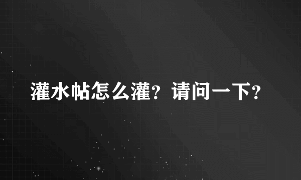 灌水帖怎么灌？请问一下？