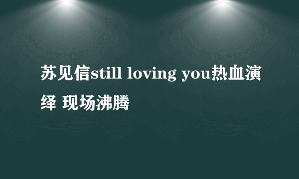 苏见信still loving you热血演绎 现场沸腾