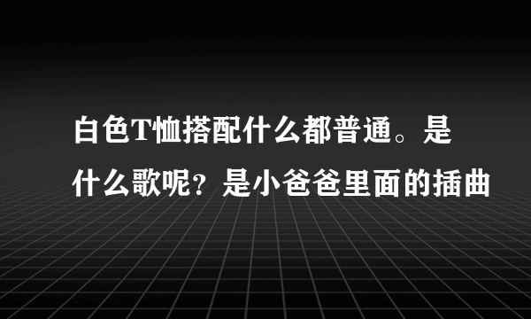 白色T恤搭配什么都普通。是什么歌呢？是小爸爸里面的插曲