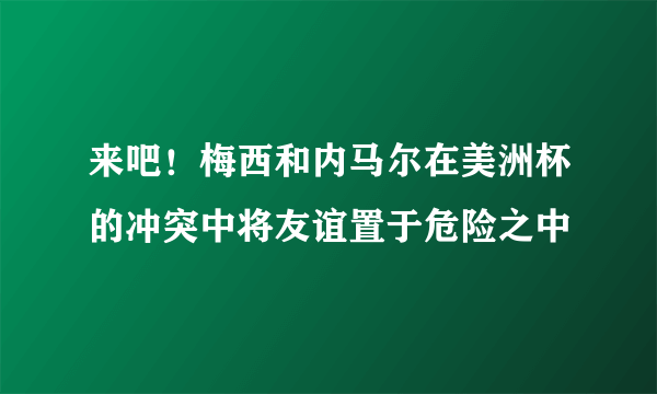 来吧！梅西和内马尔在美洲杯的冲突中将友谊置于危险之中