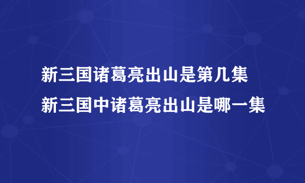 新三国诸葛亮出山是第几集 新三国中诸葛亮出山是哪一集