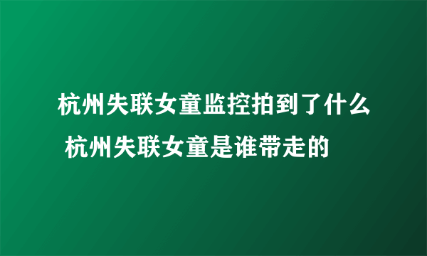 杭州失联女童监控拍到了什么 杭州失联女童是谁带走的