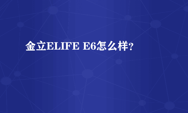 金立ELIFE E6怎么样？