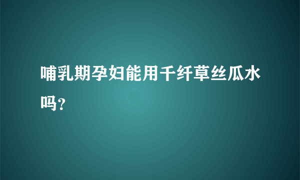 哺乳期孕妇能用千纤草丝瓜水吗？