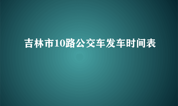 吉林市10路公交车发车时间表