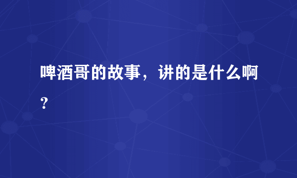 啤酒哥的故事，讲的是什么啊？