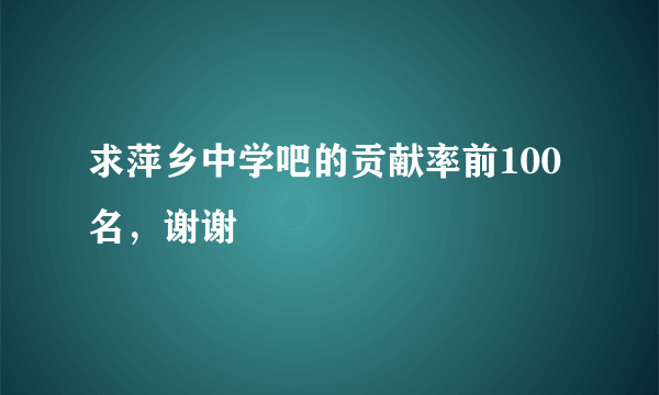 求萍乡中学吧的贡献率前100名，谢谢