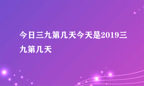 今日三九第几天今天是2019三九第几天