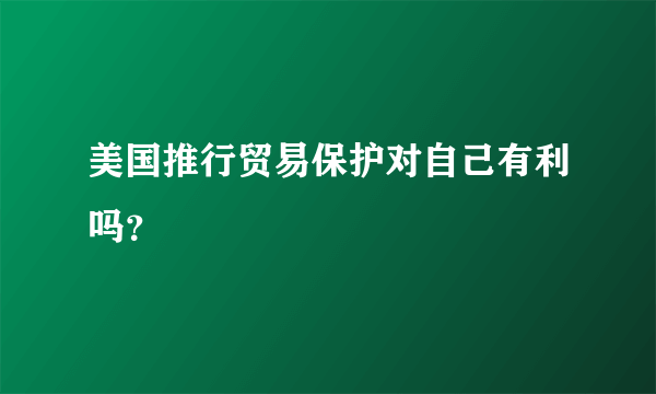 美国推行贸易保护对自己有利吗？