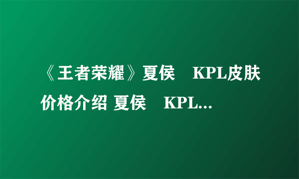 《王者荣耀》夏侯惇KPL皮肤价格介绍 夏侯惇KPL皮肤多少钱