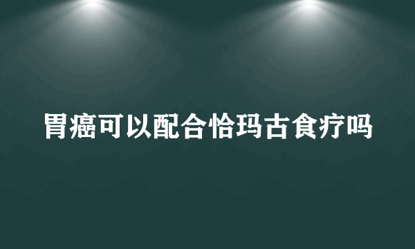 胃癌可以配合恰玛古食疗吗