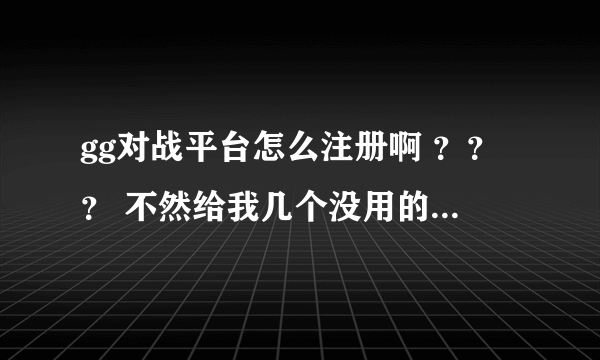 gg对战平台怎么注册啊 ？？？ 不然给我几个没用的号行么 急！！！！Orz