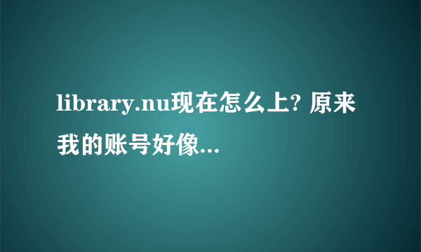 library.nu现在怎么上? 原来我的账号好像被删了，现在登不了，也不能注册新号。