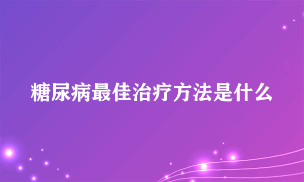 糖尿病最佳治疗方法是什么