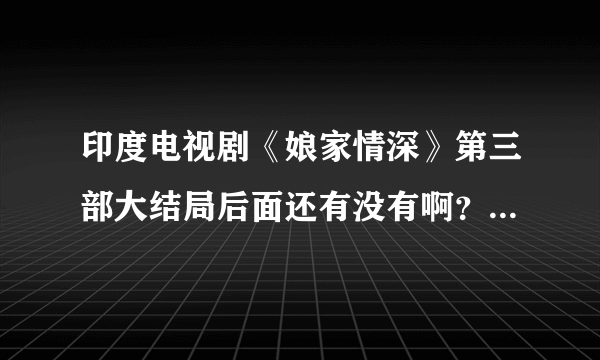 印度电视剧《娘家情深》第三部大结局后面还有没有啊？听说300集，有谁能告诉一下在叧，谢谢！