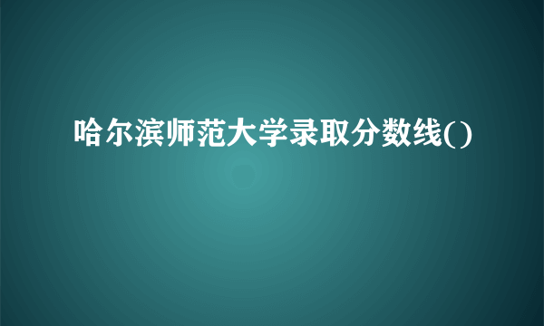 哈尔滨师范大学录取分数线()