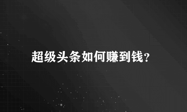 超级头条如何赚到钱？