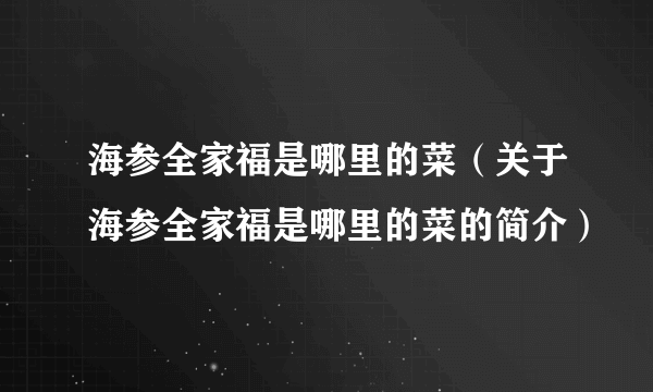 海参全家福是哪里的菜（关于海参全家福是哪里的菜的简介）