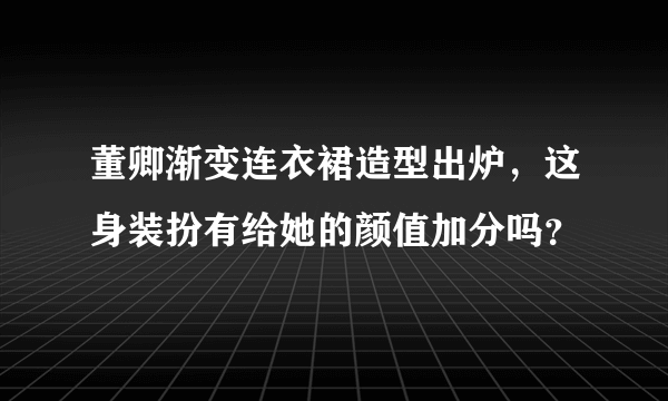 董卿渐变连衣裙造型出炉，这身装扮有给她的颜值加分吗？