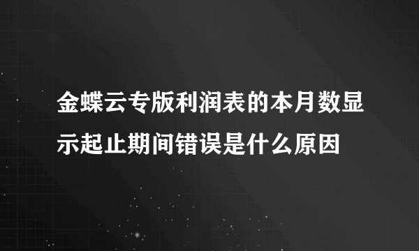 金蝶云专版利润表的本月数显示起止期间错误是什么原因