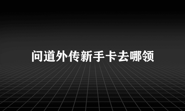 问道外传新手卡去哪领