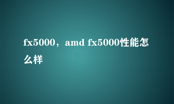 fx5000，amd fx5000性能怎么样