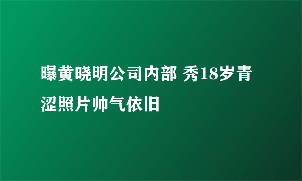 曝黄晓明公司内部 秀18岁青涩照片帅气依旧