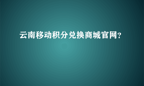 云南移动积分兑换商城官网？